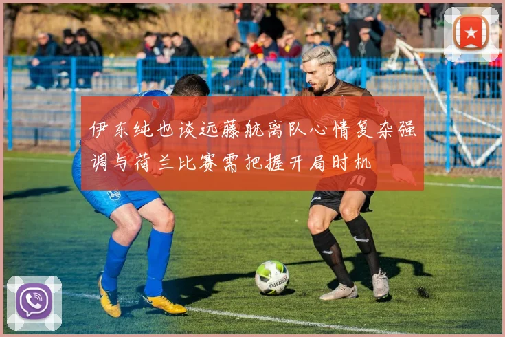 伊东纯也谈远藤航离队心情复杂强调与荷兰比赛需把握开局时机