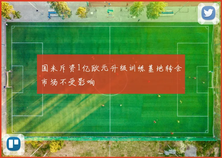 国米斥资1亿欧元升级训练基地转会市场不受影响