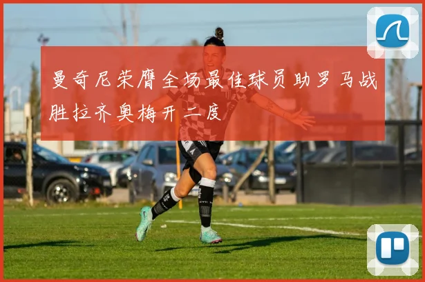 曼奇尼荣膺全场最佳球员助罗马战胜拉齐奥梅开二度