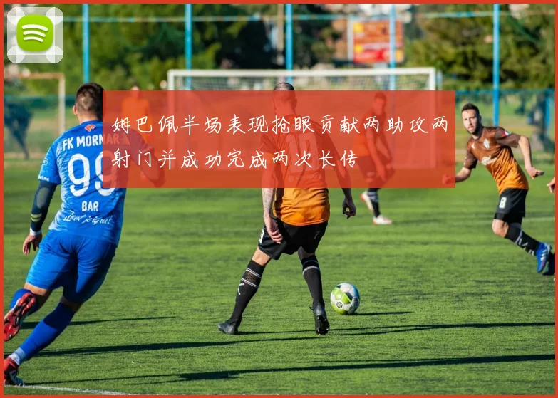 姆巴佩半场表现抢眼贡献两助攻两射门并成功完成两次长传