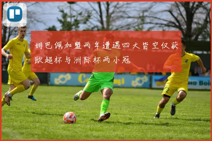 姆巴佩加盟两年遭遇四大皆空仅获欧超杯与洲际杯两小冠