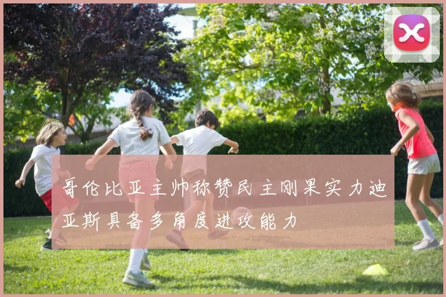 哥伦比亚主帅称赞民主刚果实力迪亚斯具备多角度进攻能力