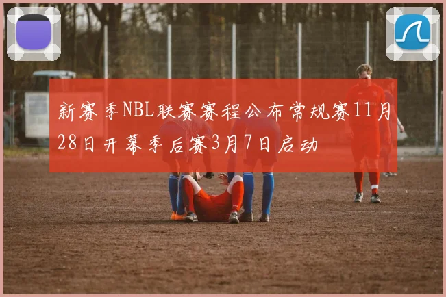 新赛季NBL联赛赛程公布常规赛11月28日开幕季后赛3月7日启动