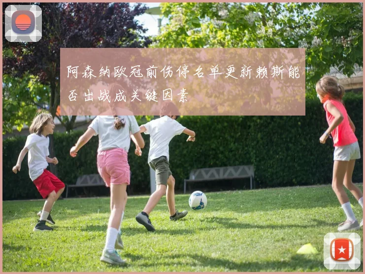 阿森纳欧冠前伤停名单更新赖斯能否出战成关键因素