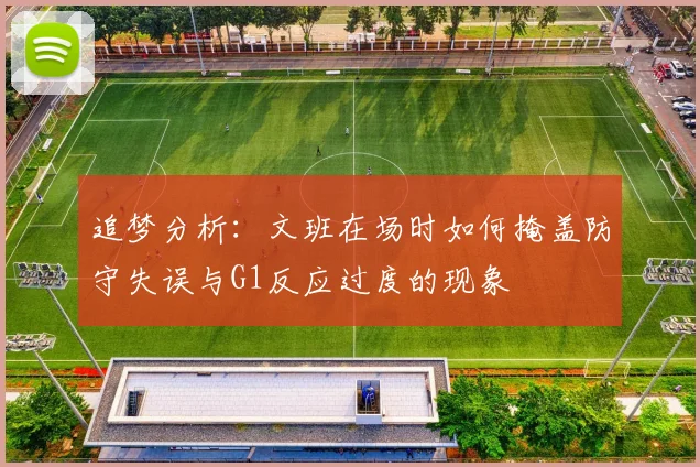 追梦分析：文班在场时如何掩盖防守失误与G1反应过度的现象