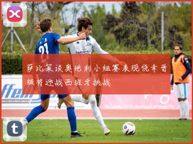 萨比策谈奥地利小组赛表现侥幸晋级将迎战西班牙挑战