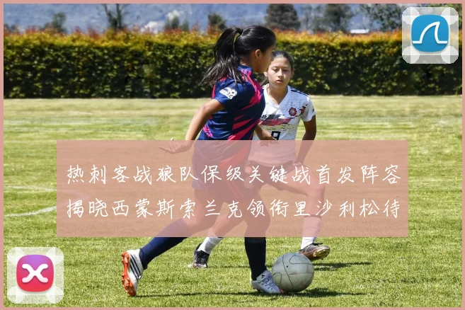 热刺客战狼队保级关键战首发阵容揭晓西蒙斯索兰克领衔里沙利松待命