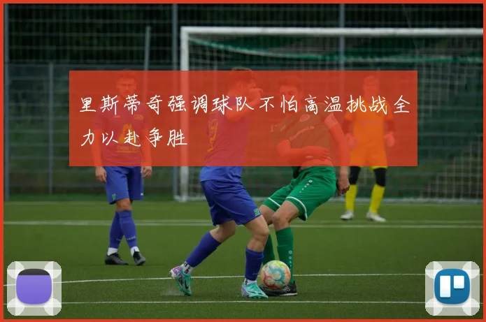 里斯蒂奇强调球队不怕高温挑战全力以赴争胜