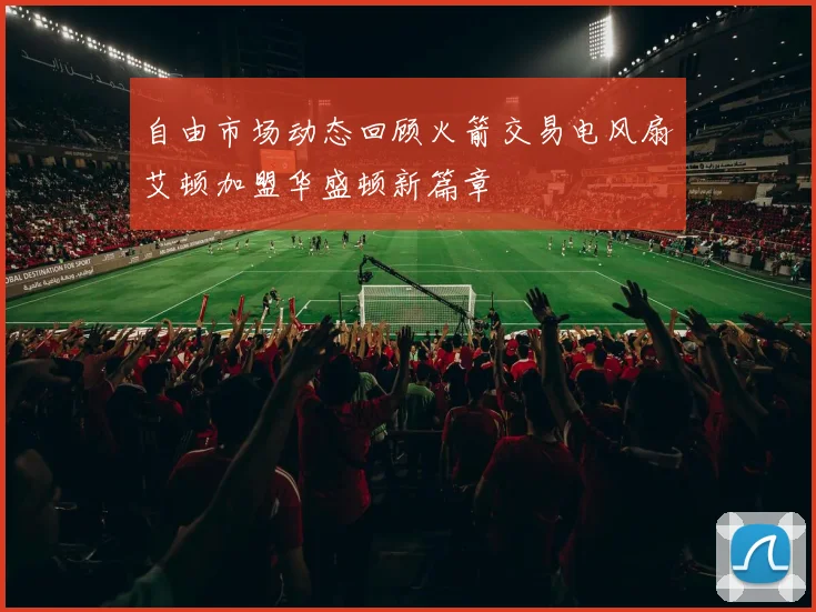 自由市场动态回顾火箭交易电风扇艾顿加盟华盛顿新篇章