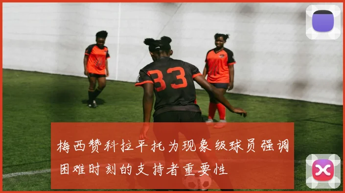 梅西赞科拉平托为现象级球员强调困难时刻的支持者重要性