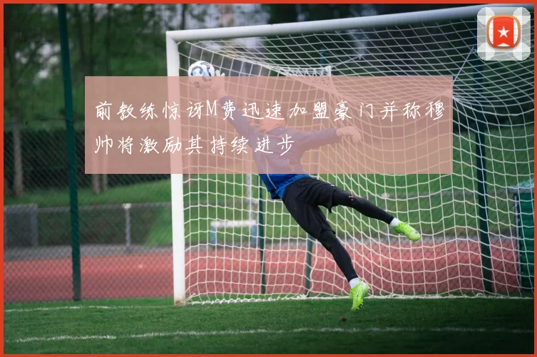 前教练惊讶M费迅速加盟豪门并称穆帅将激励其持续进步