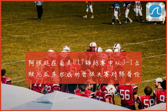 阿根廷在南美U17锦标赛中以3-1击败厄瓜多尔成功晋级决赛对阵哥伦比亚