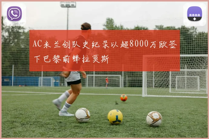 AC米兰创队史纪录以超8000万欧签下巴黎前锋拉莫斯