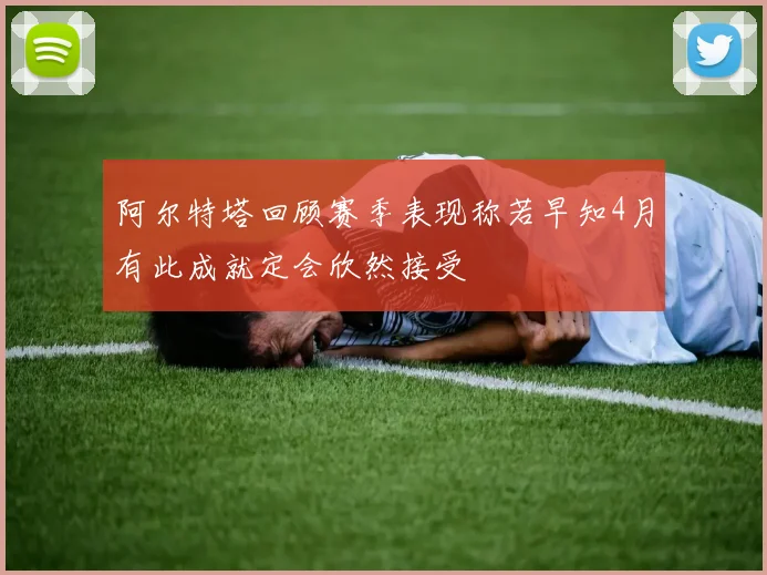 阿尔特塔回顾赛季表现称若早知4月有此成就定会欣然接受