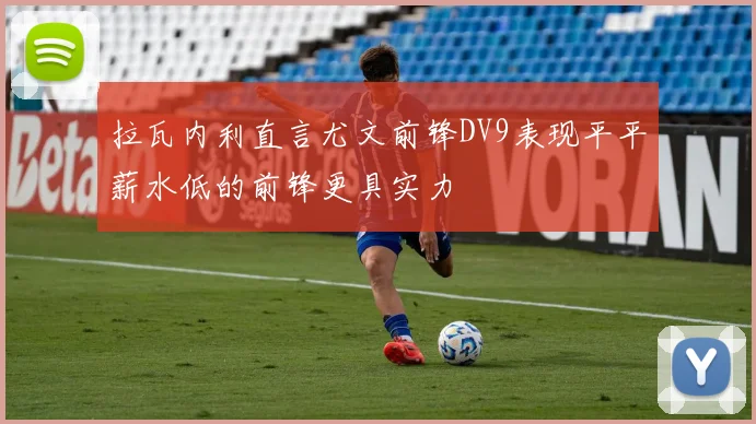 拉瓦内利直言尤文前锋DV9表现平平薪水低的前锋更具实力
