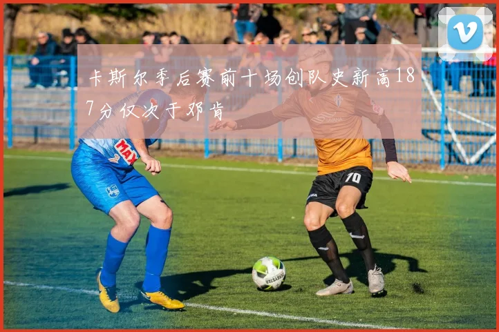 卡斯尔季后赛前十场创队史新高187分仅次于邓肯