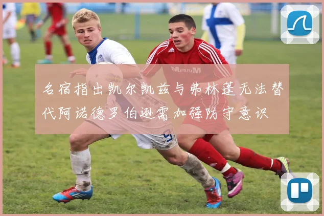 名宿指出凯尔凯兹与弗林蓬无法替代阿诺德罗伯逊需加强防守意识