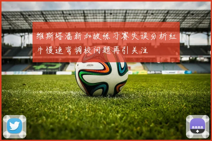 维斯塔潘新加坡练习赛失误分析红牛慢速弯调校问题再引关注