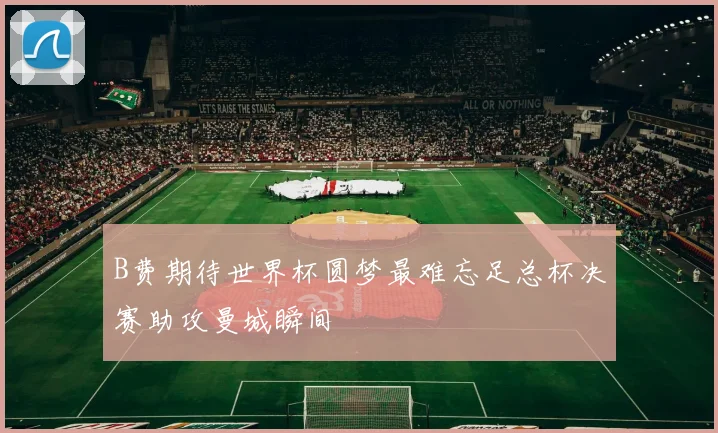 B费期待世界杯圆梦最难忘足总杯决赛助攻曼城瞬间