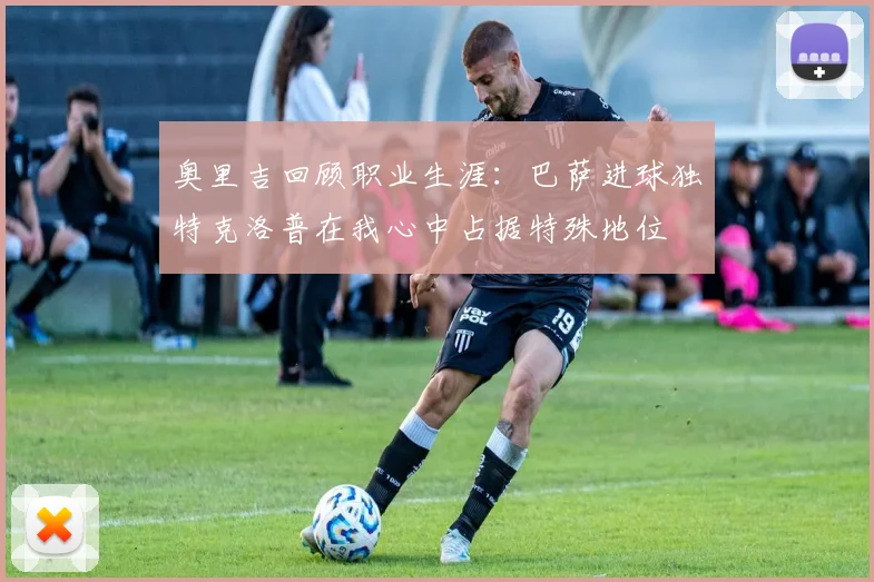 奥里吉回顾职业生涯：巴萨进球独特克洛普在我心中占据特殊地位