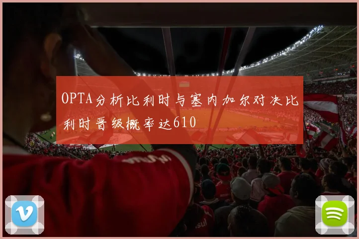 OPTA分析比利时与塞内加尔对决比利时晋级概率达610