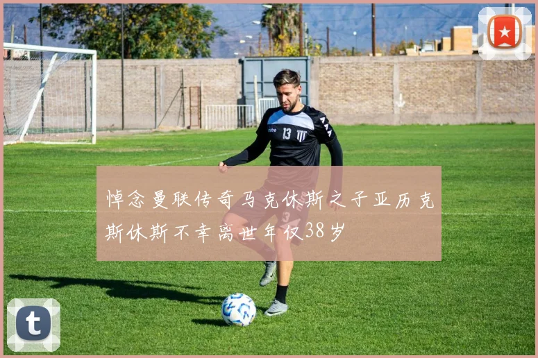 悼念曼联传奇马克休斯之子亚历克斯休斯不幸离世年仅38岁